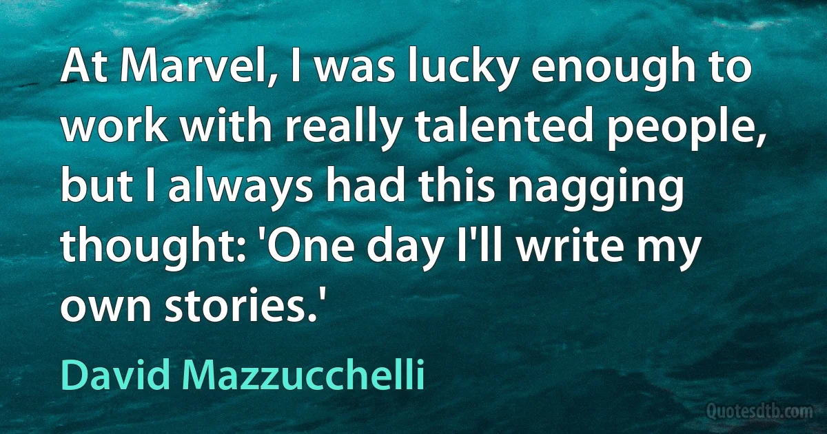 At Marvel, I was lucky enough to work with really talented people, but I always had this nagging thought: 'One day I'll write my own stories.' (David Mazzucchelli)