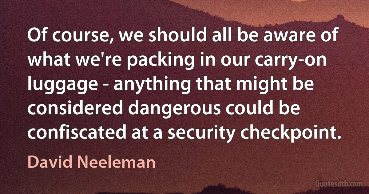 Of course, we should all be aware of what we're packing in our carry-on luggage - anything that might be considered dangerous could be confiscated at a security checkpoint. (David Neeleman)