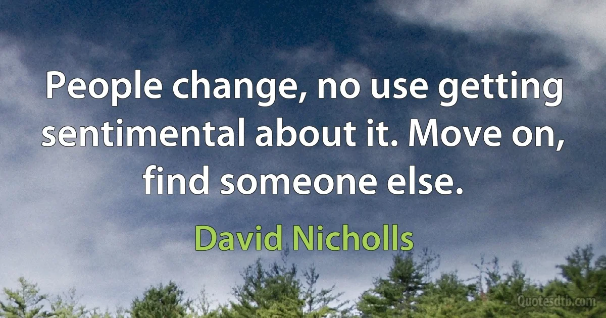 People change, no use getting sentimental about it. Move on, find someone else. (David Nicholls)