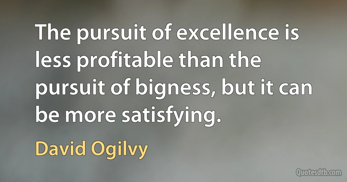 The pursuit of excellence is less profitable than the pursuit of bigness, but it can be more satisfying. (David Ogilvy)