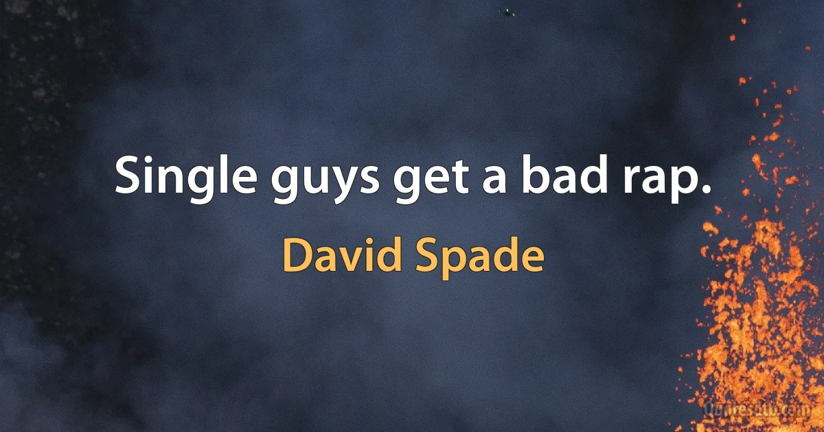 Single guys get a bad rap. (David Spade)