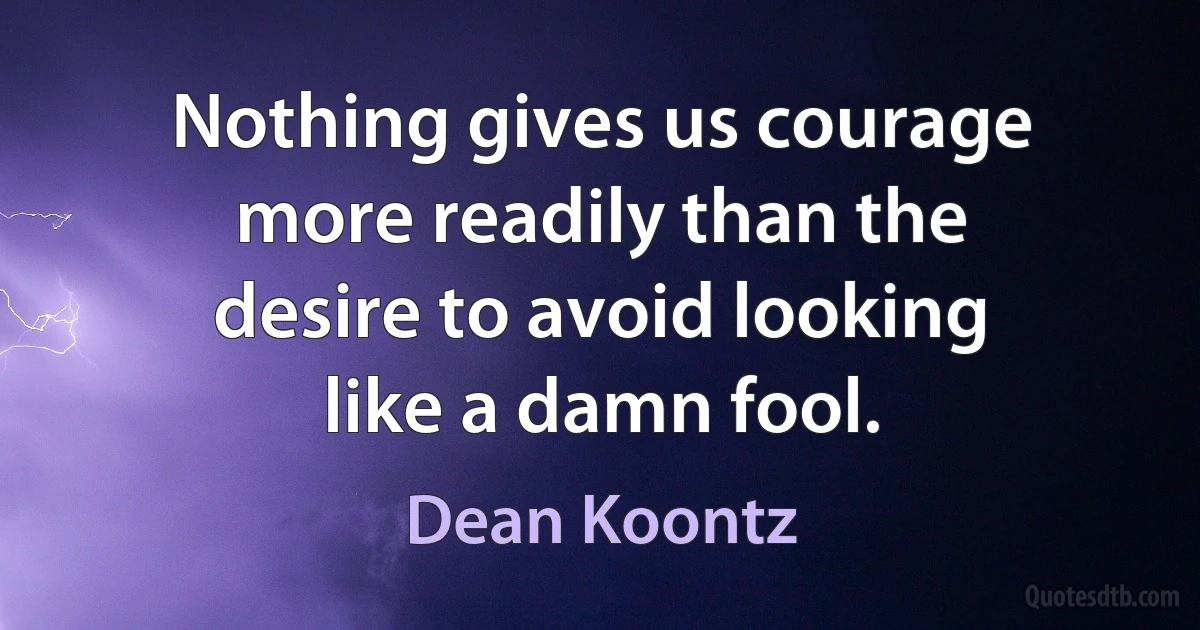 Nothing gives us courage more readily than the desire to avoid looking like a damn fool. (Dean Koontz)