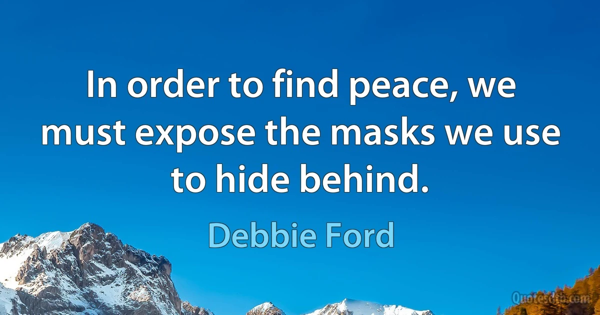 In order to find peace, we must expose the masks we use to hide behind. (Debbie Ford)