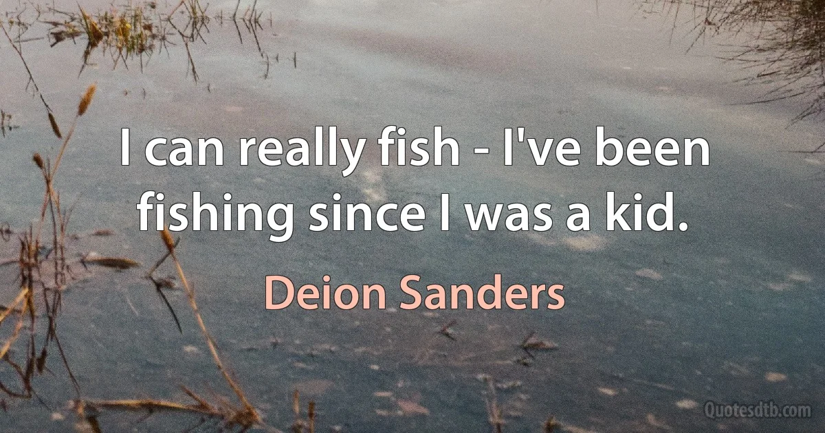 I can really fish - I've been fishing since I was a kid. (Deion Sanders)