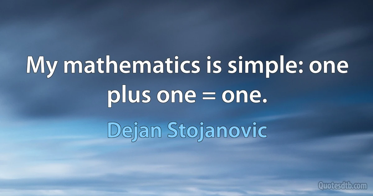 My mathematics is simple: one plus one = one. (Dejan Stojanovic)