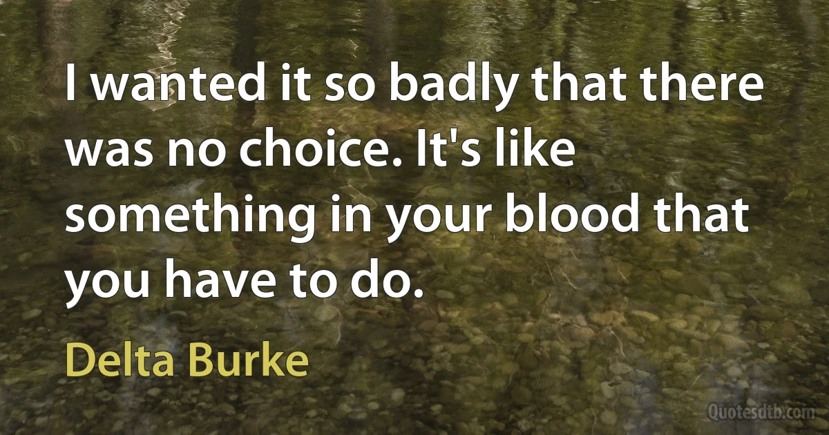 I wanted it so badly that there was no choice. It's like something in your blood that you have to do. (Delta Burke)