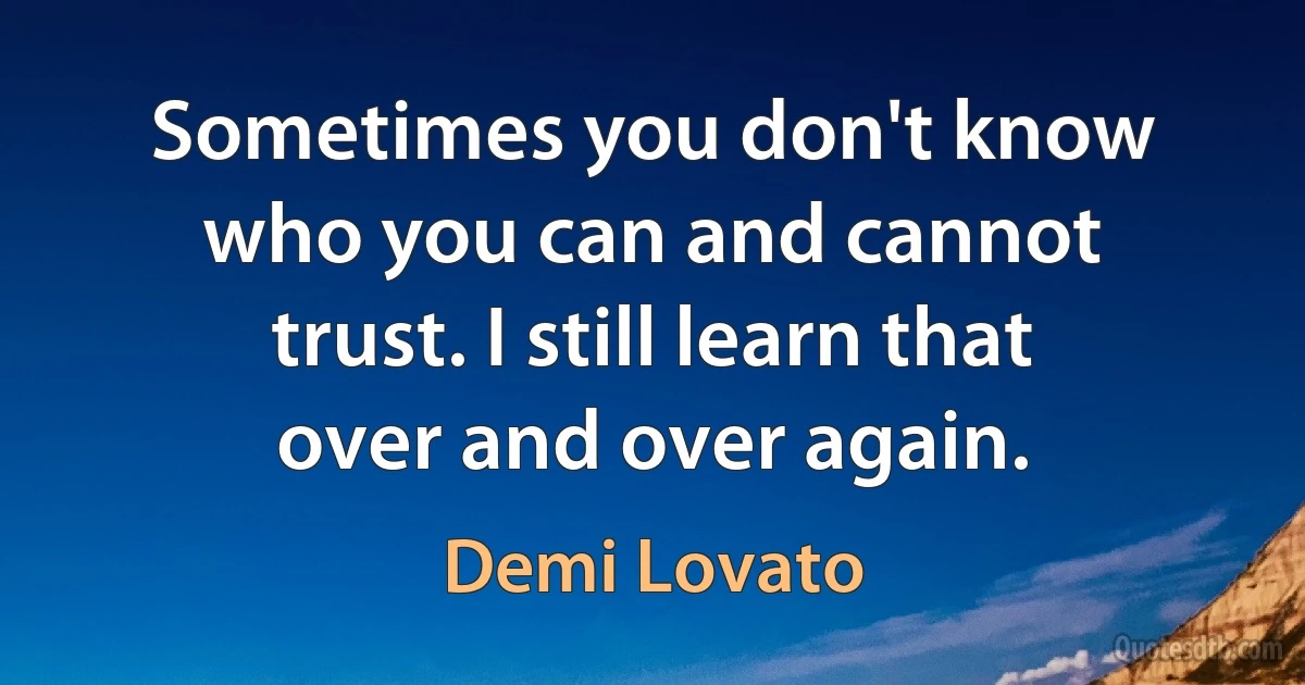 Sometimes you don't know who you can and cannot trust. I still learn that over and over again. (Demi Lovato)