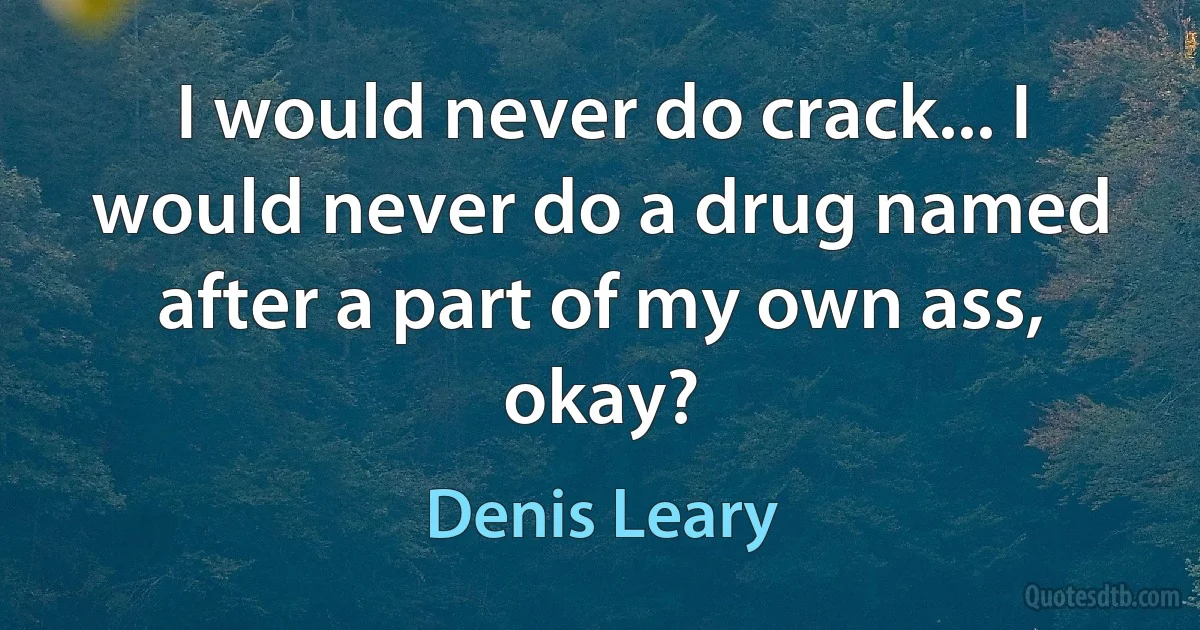 I would never do crack... I would never do a drug named after a part of my own ass, okay? (Denis Leary)