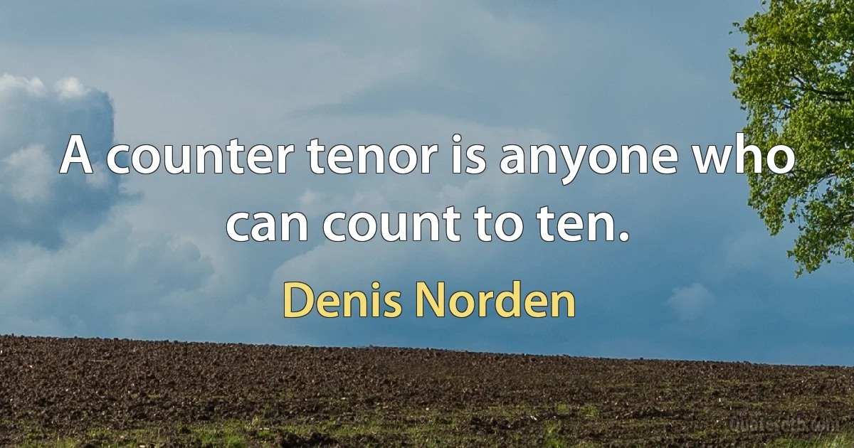 A counter tenor is anyone who can count to ten. (Denis Norden)