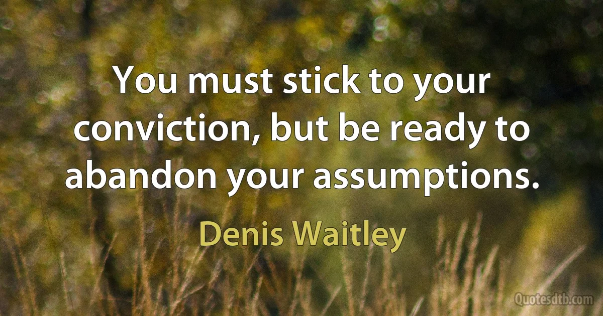 You must stick to your conviction, but be ready to abandon your assumptions. (Denis Waitley)