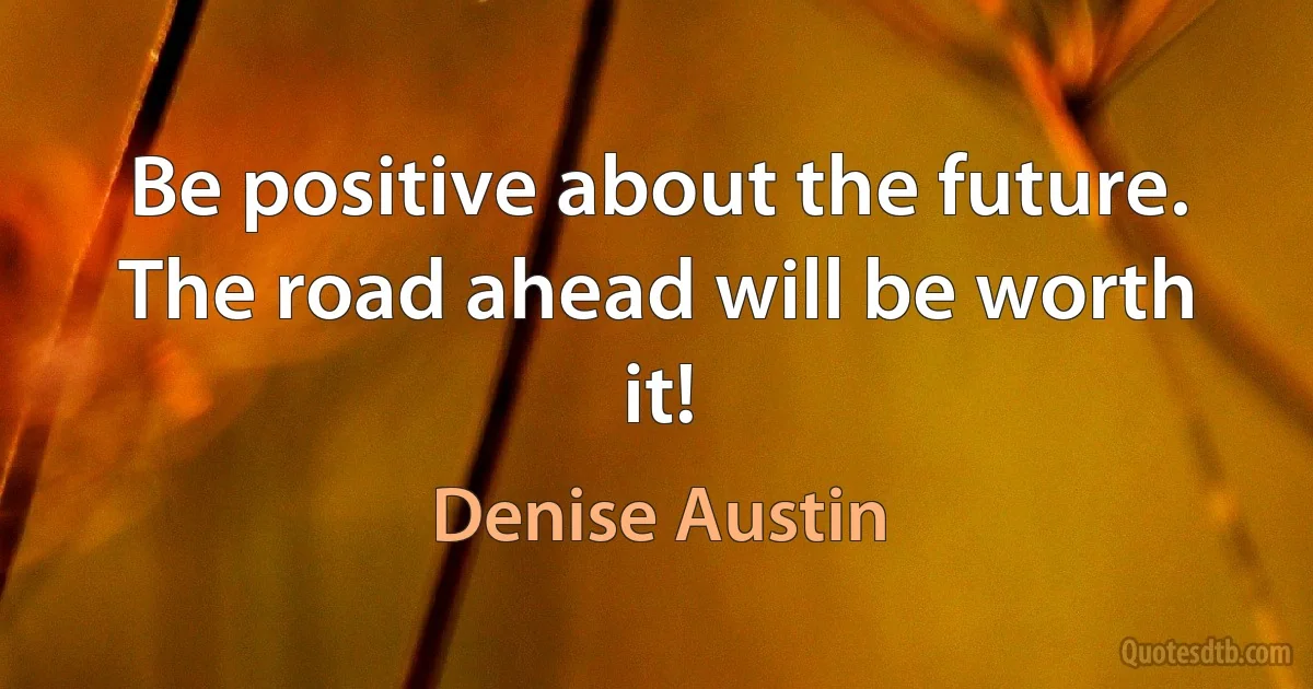 Be positive about the future. The road ahead will be worth it! (Denise Austin)