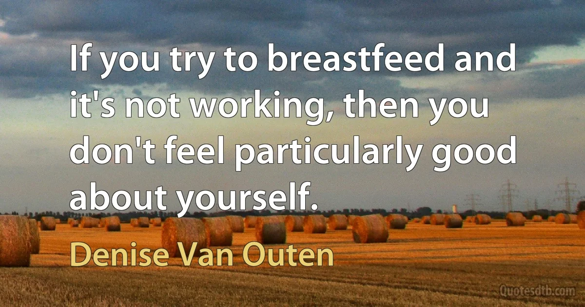 If you try to breastfeed and it's not working, then you don't feel particularly good about yourself. (Denise Van Outen)