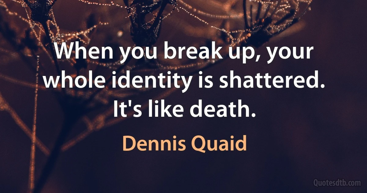 When you break up, your whole identity is shattered. It's like death. (Dennis Quaid)