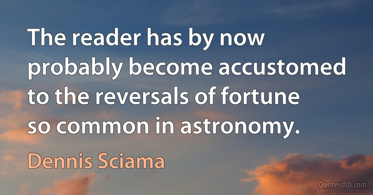 The reader has by now probably become accustomed to the reversals of fortune so common in astronomy. (Dennis Sciama)