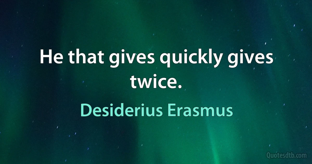 He that gives quickly gives twice. (Desiderius Erasmus)