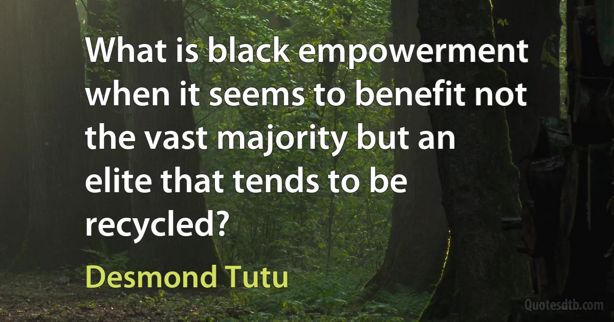 What is black empowerment when it seems to benefit not the vast majority but an elite that tends to be recycled? (Desmond Tutu)