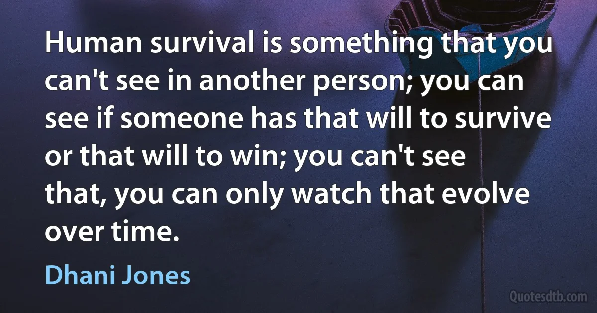 Human survival is something that you can't see in another person; you can see if someone has that will to survive or that will to win; you can't see that, you can only watch that evolve over time. (Dhani Jones)