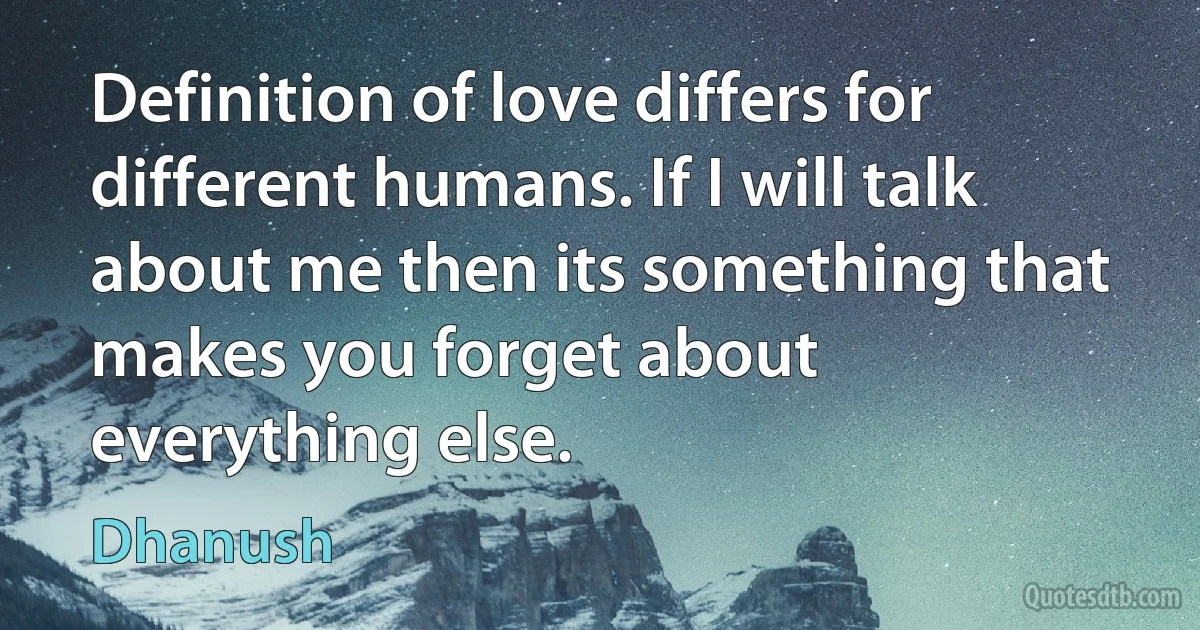 Definition of love differs for different humans. If I will talk about me then its something that makes you forget about everything else. (Dhanush)