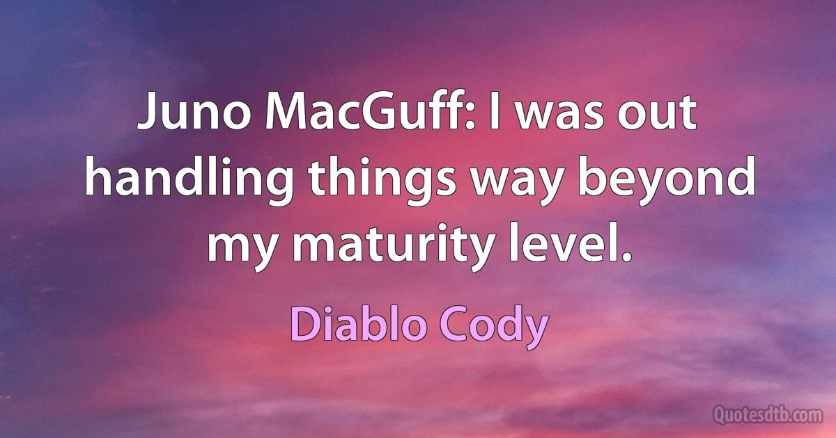 Juno MacGuff: I was out handling things way beyond my maturity level. (Diablo Cody)