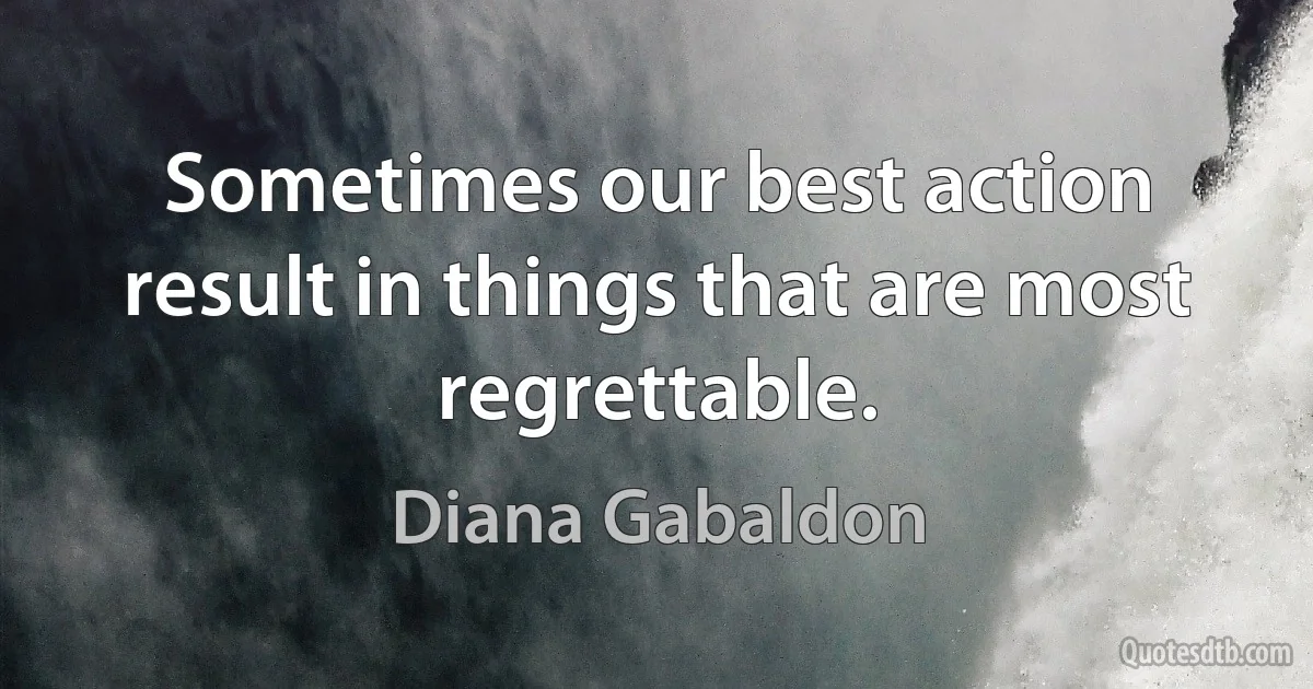 Sometimes our best action result in things that are most regrettable. (Diana Gabaldon)