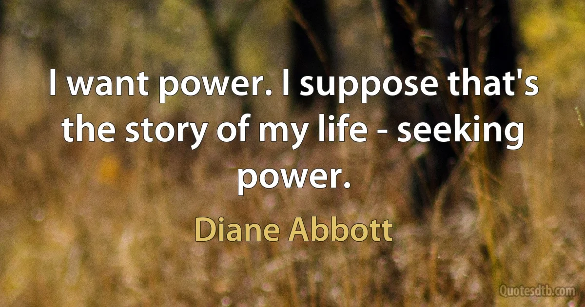 I want power. I suppose that's the story of my life - seeking power. (Diane Abbott)