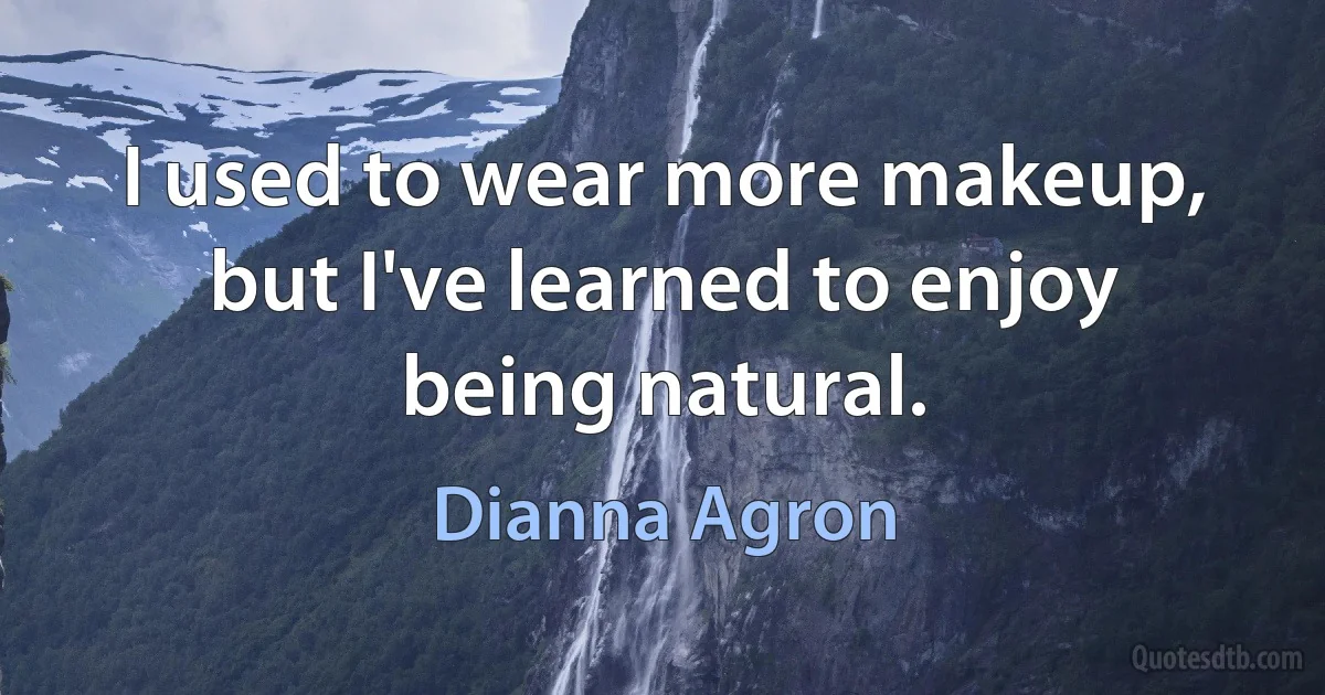 I used to wear more makeup, but I've learned to enjoy being natural. (Dianna Agron)