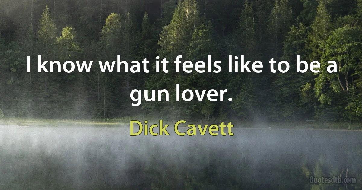 I know what it feels like to be a gun lover. (Dick Cavett)