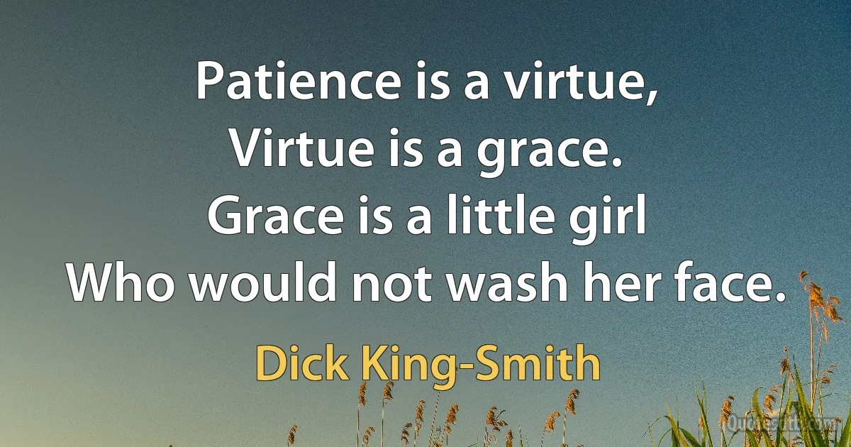 Patience is a virtue,
Virtue is a grace.
Grace is a little girl
Who would not wash her face. (Dick King-Smith)