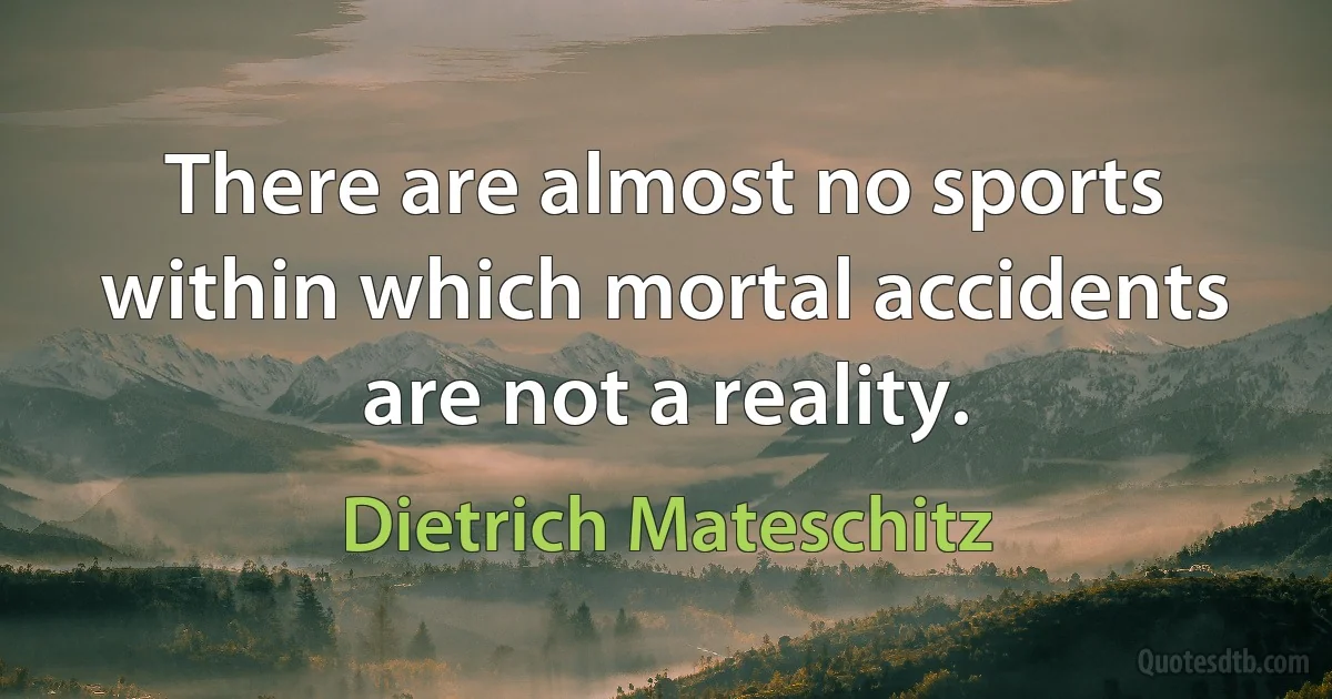 There are almost no sports within which mortal accidents are not a reality. (Dietrich Mateschitz)