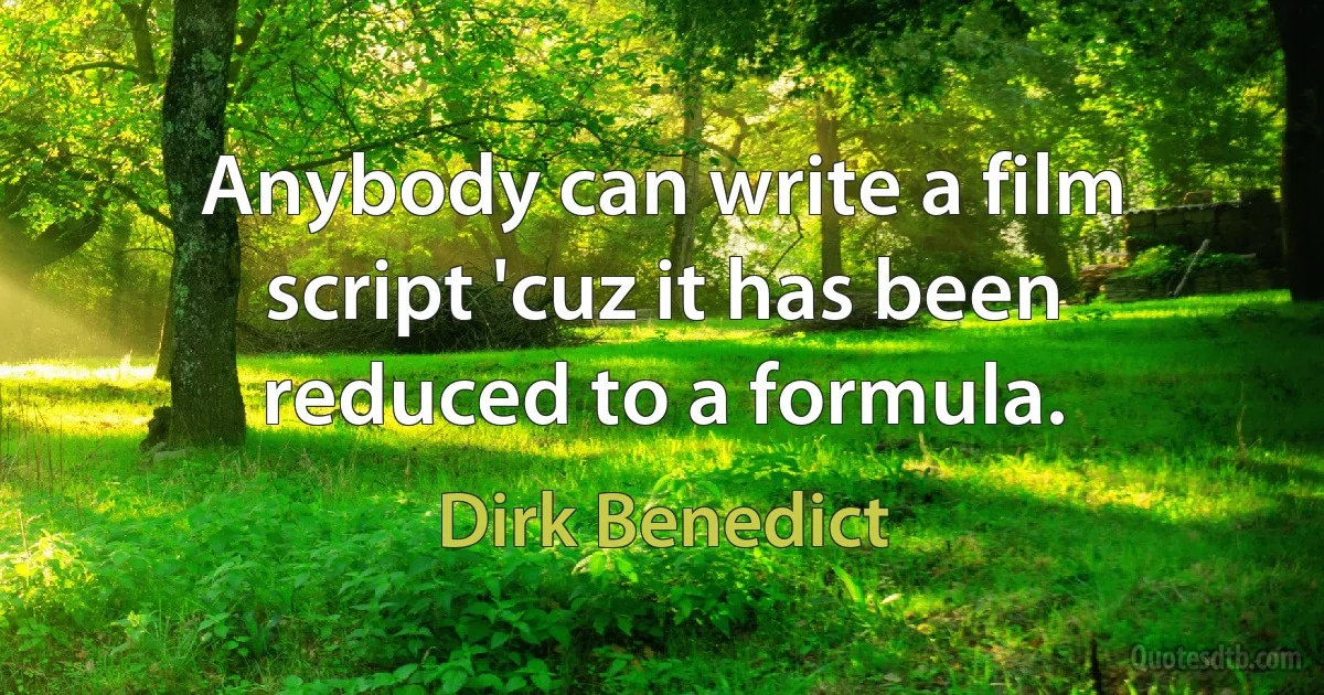 Anybody can write a film script 'cuz it has been reduced to a formula. (Dirk Benedict)