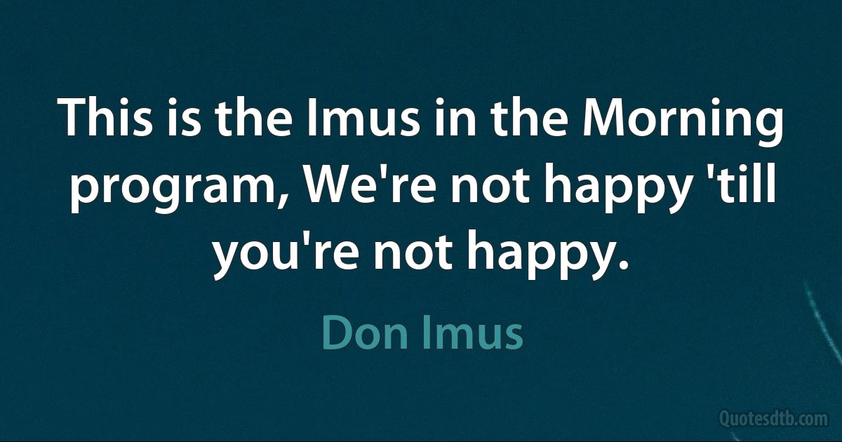 This is the Imus in the Morning program, We're not happy 'till you're not happy. (Don Imus)