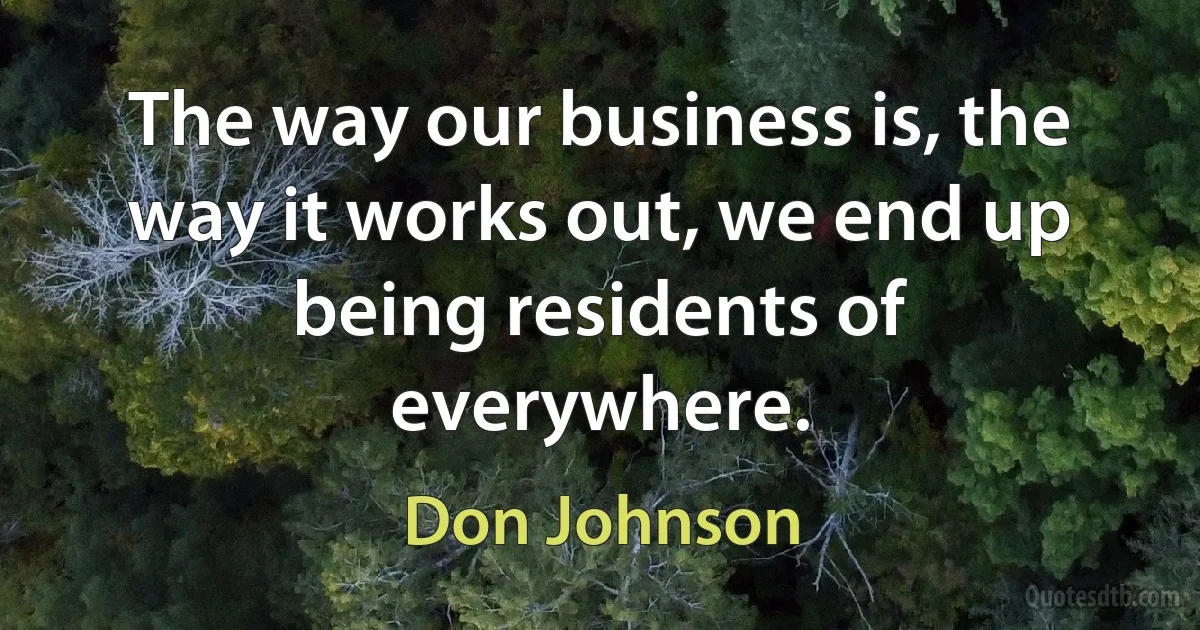 The way our business is, the way it works out, we end up being residents of everywhere. (Don Johnson)