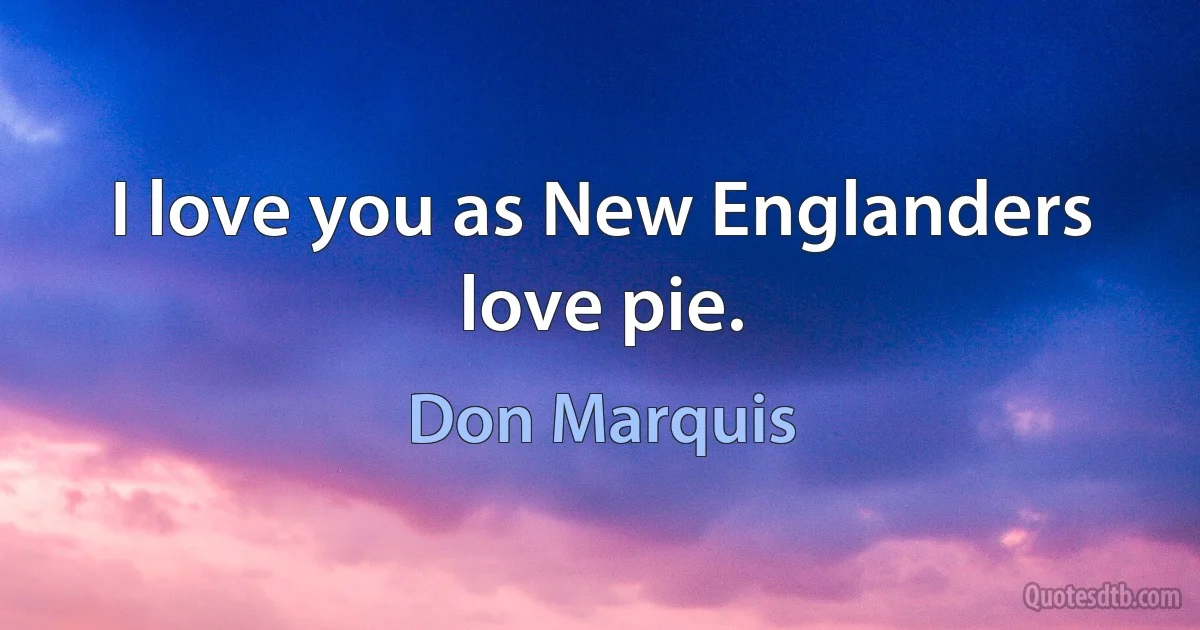 I love you as New Englanders love pie. (Don Marquis)