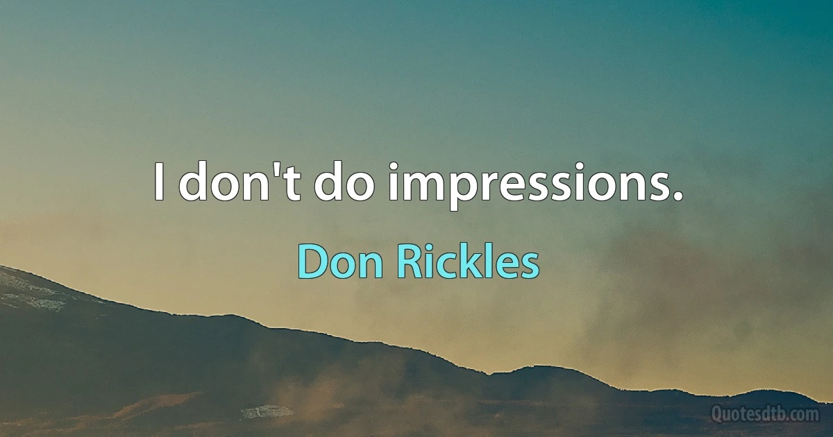 I don't do impressions. (Don Rickles)