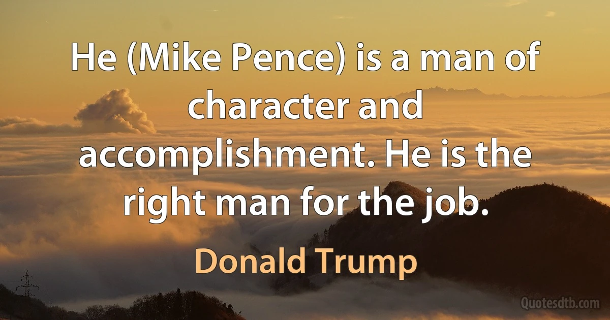 He (Mike Pence) is a man of character and accomplishment. He is the right man for the job. (Donald Trump)