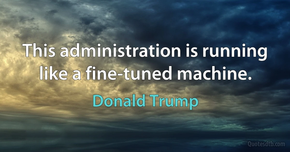 This administration is running like a fine-tuned machine. (Donald Trump)