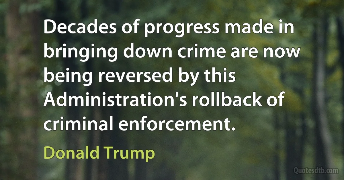 Decades of progress made in bringing down crime are now being reversed by this Administration's rollback of criminal enforcement. (Donald Trump)