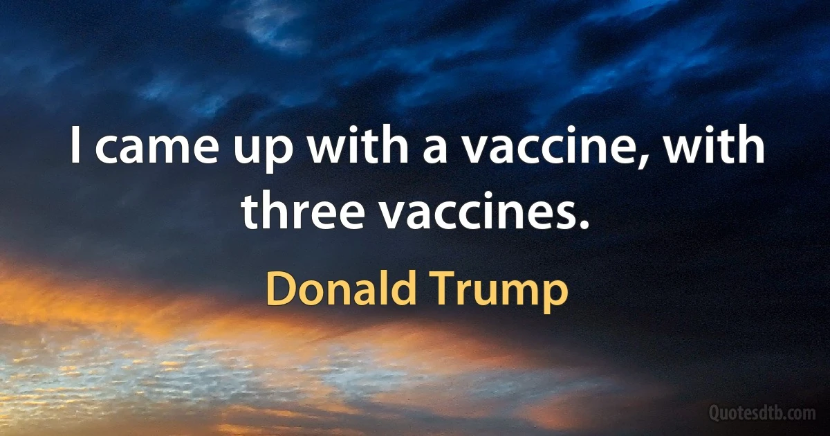 I came up with a vaccine, with three vaccines. (Donald Trump)