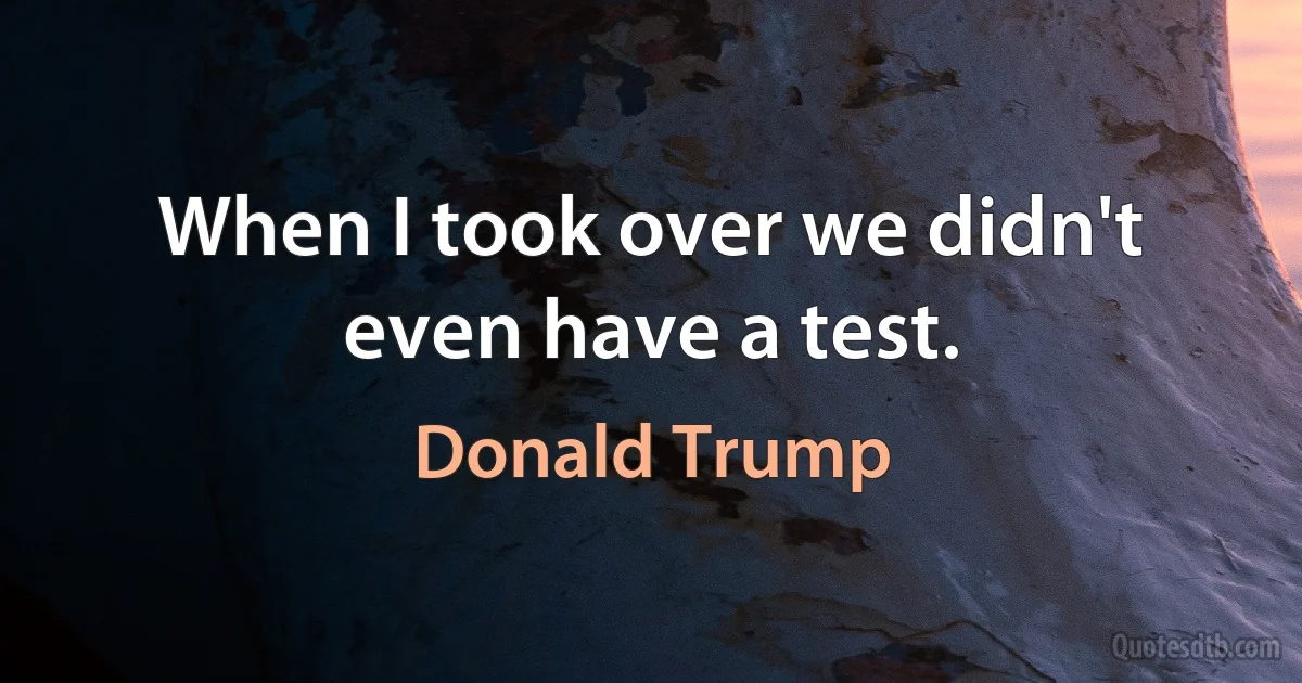 When I took over we didn't even have a test. (Donald Trump)