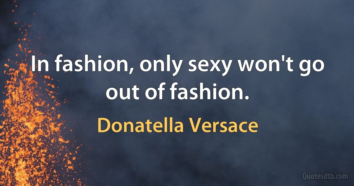 In fashion, only sexy won't go out of fashion. (Donatella Versace)