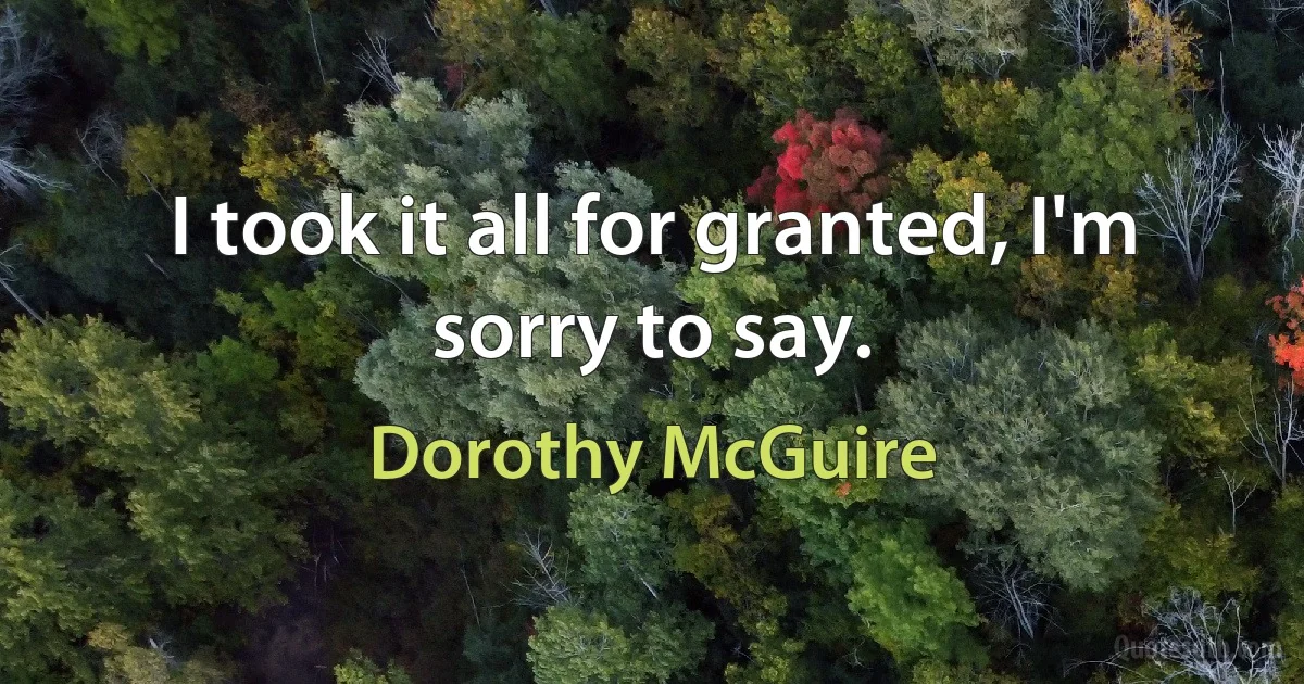 I took it all for granted, I'm sorry to say. (Dorothy McGuire)