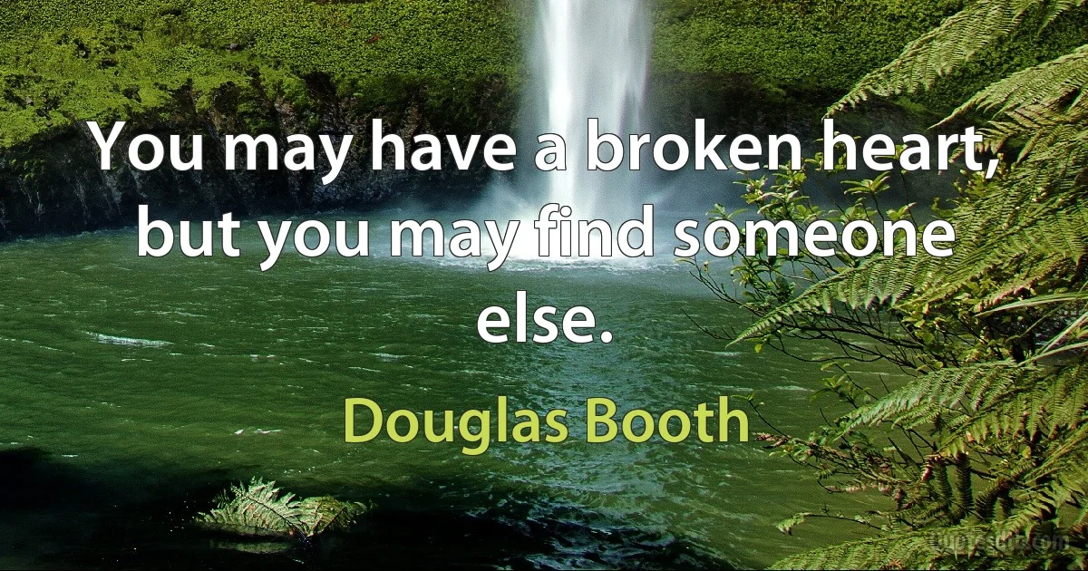 You may have a broken heart, but you may find someone else. (Douglas Booth)