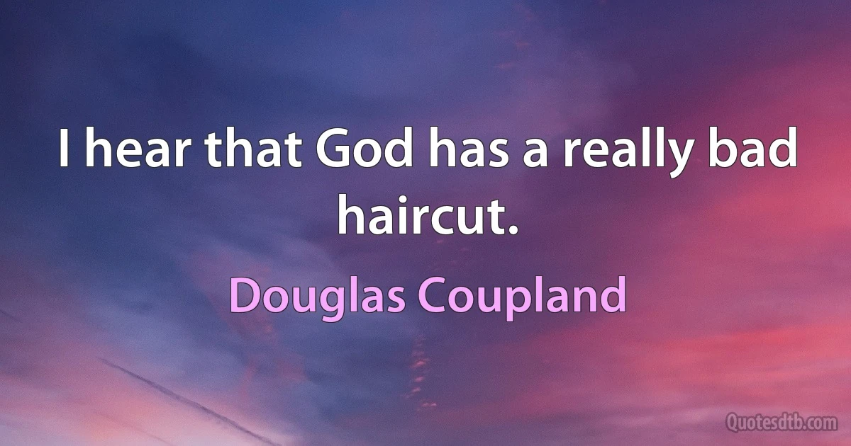 I hear that God has a really bad haircut. (Douglas Coupland)