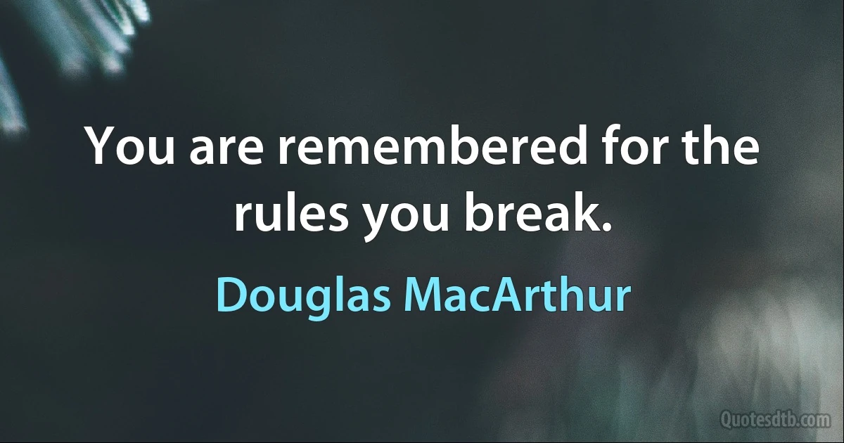 You are remembered for the rules you break. (Douglas MacArthur)