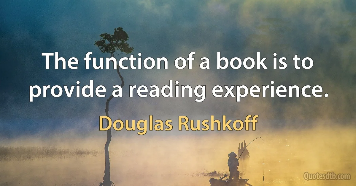 The function of a book is to provide a reading experience. (Douglas Rushkoff)