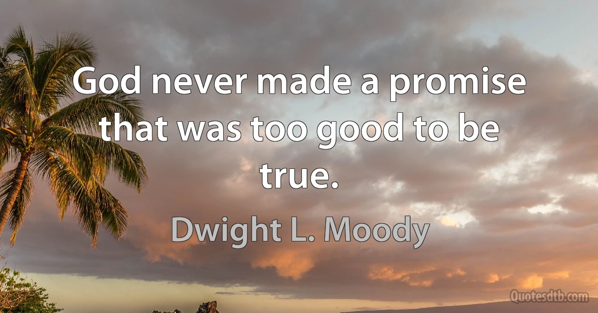 God never made a promise that was too good to be true. (Dwight L. Moody)