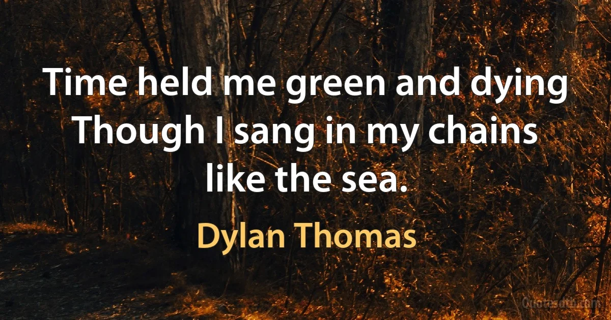 Time held me green and dying
Though I sang in my chains like the sea. (Dylan Thomas)