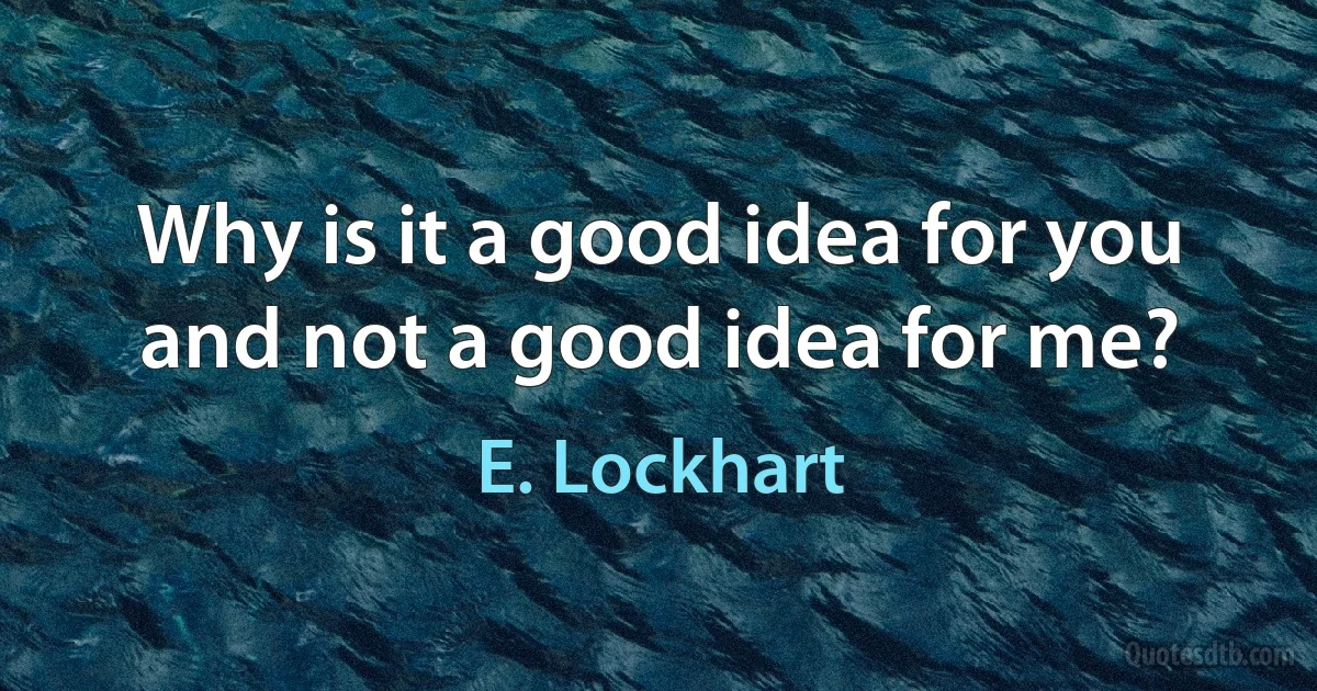 Why is it a good idea for you and not a good idea for me? (E. Lockhart)