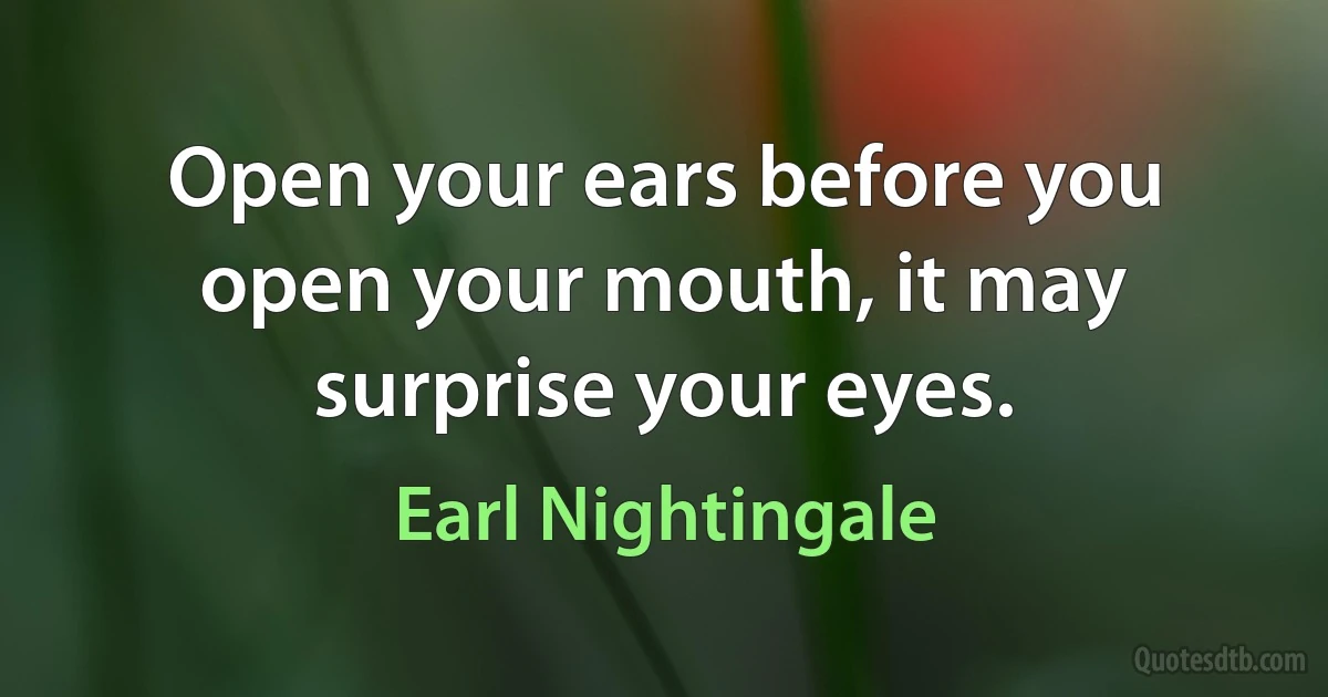 Open your ears before you open your mouth, it may surprise your eyes. (Earl Nightingale)