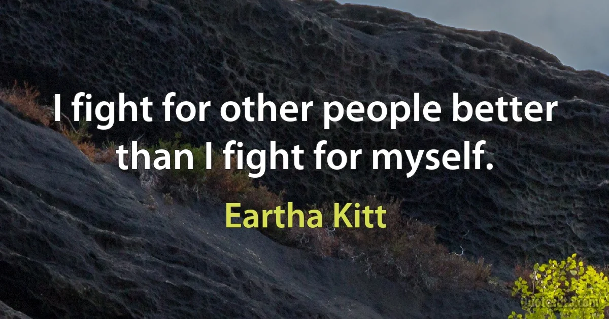 I fight for other people better than I fight for myself. (Eartha Kitt)